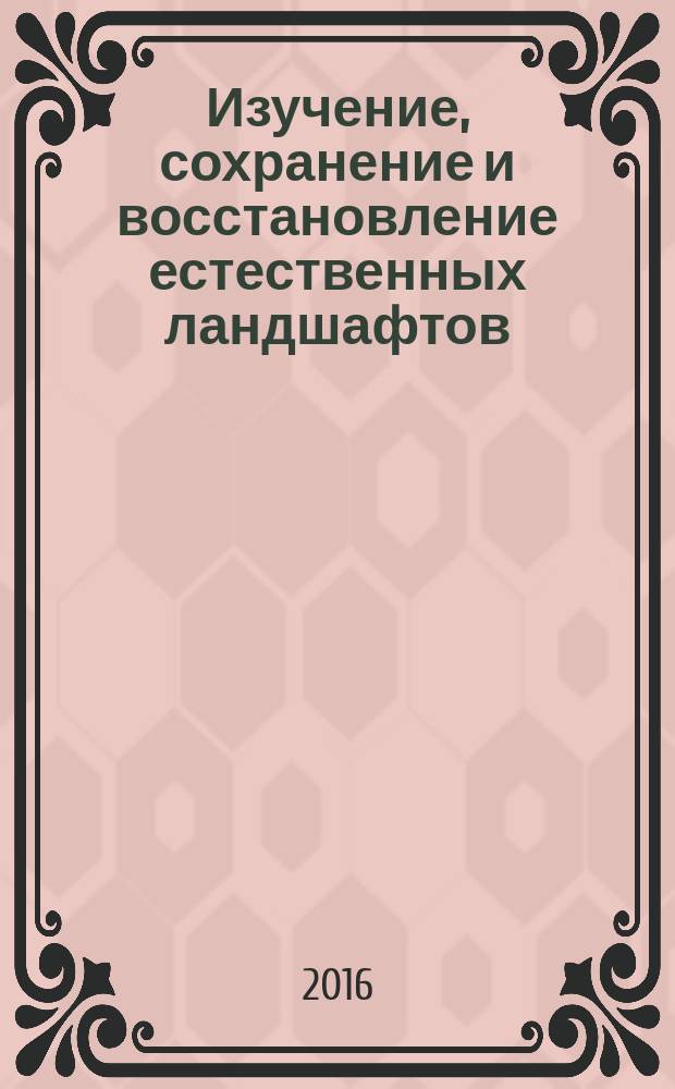 Изучение, сохранение и восстановление естественных ландшафтов : сборник статей VI всероссийской с международным участием научно-практической конференции, 26-30 сентября 2016 г., г. Волгоград