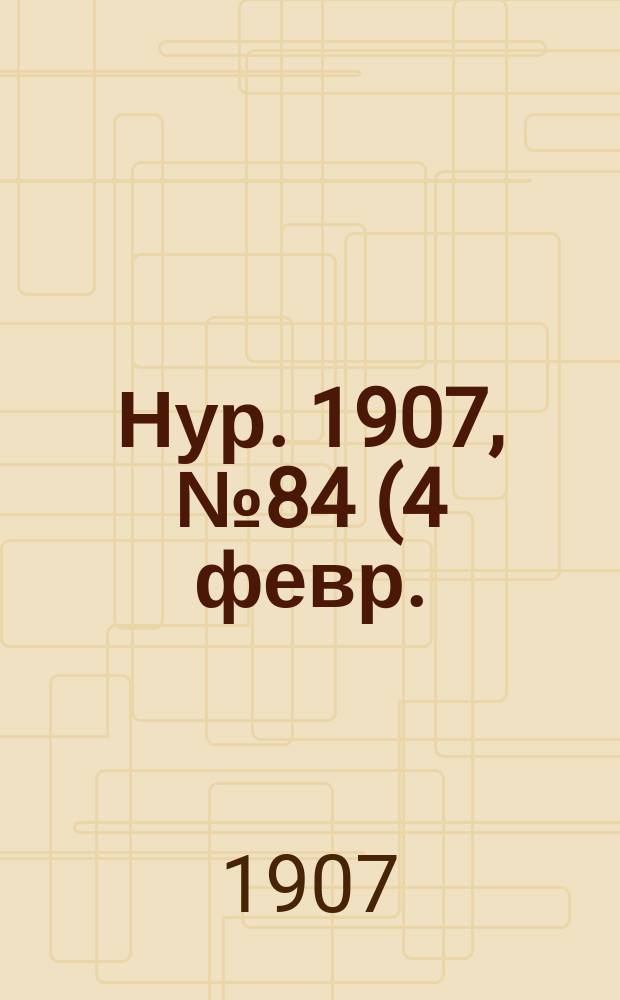 Нур. 1907, № 84 (4 февр.)