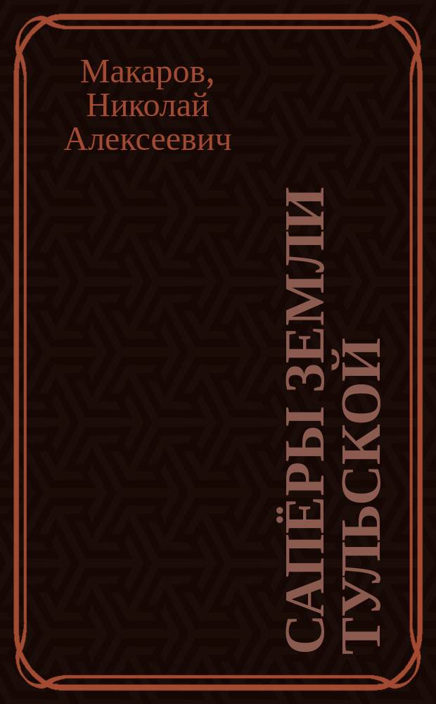 Сапёры земли Тульской : книга о сапёрах: Героях Советского Союза, полных кавалерах ордена Славы, связистах-афганцах и связистах 106-й Гвардейской Воздушно-десантной Краснознаменной ордена Кутузова 2-й степени дивизии