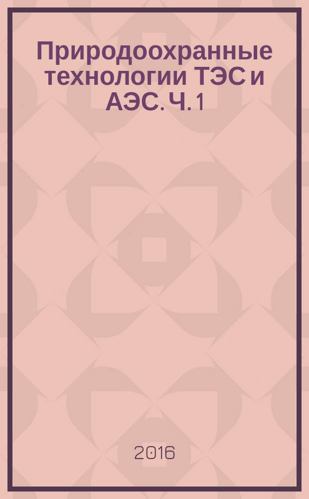 Природоохранные технологии ТЭС и АЭС. Ч. 1: учебное пособие в 3 ч.