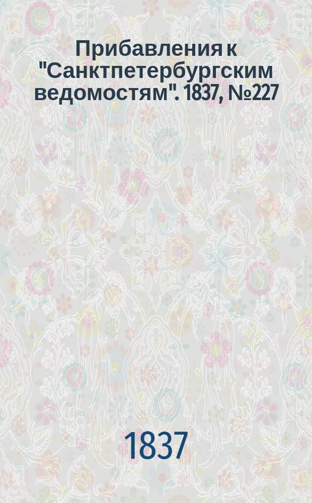 [Прибавления к "Санктпетербургским ведомостям"]. 1837, № 227 (8 окт.)