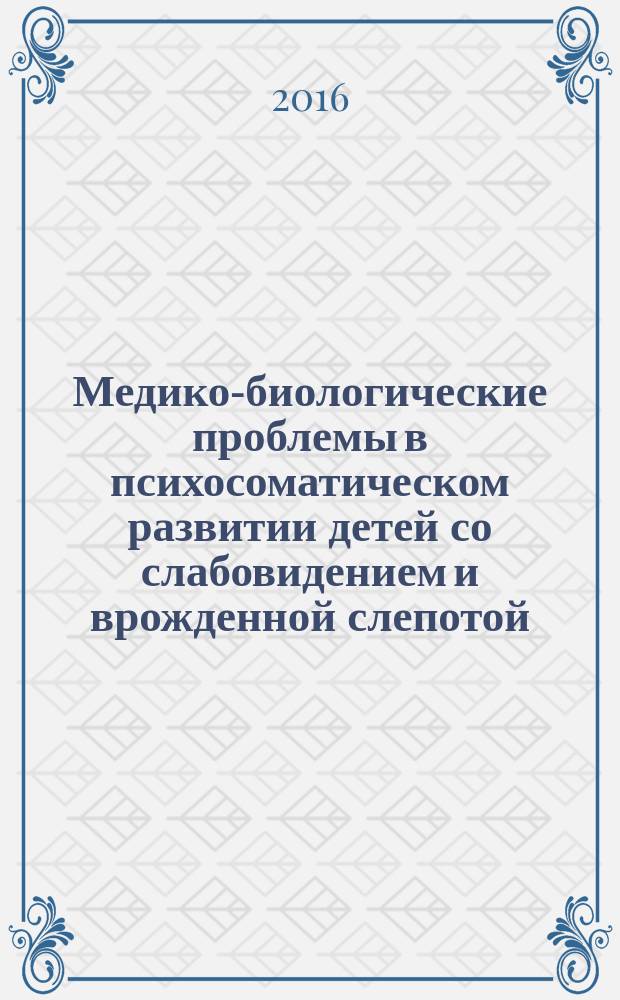 Медико-биологические проблемы в психосоматическом развитии детей со слабовидением и врожденной слепотой : учебно-методическое пособие : для методического обеспечения дисциплины основной образовательной программы 44.03.03 Специальное (дефектологическое) образование по магистерским программам Образование детей с интеллектуальными нарушениями, Психолого-педагогическое сопровождение лиц с ограниченными возможностями здоровья, Психолого- педагогическое сопровождение лиц с нарушением речи, Психология и педагогика инклюзивной образовательной среды. Квалификация (степень) Магистр Дефектологический факультет Очная форма обучения
