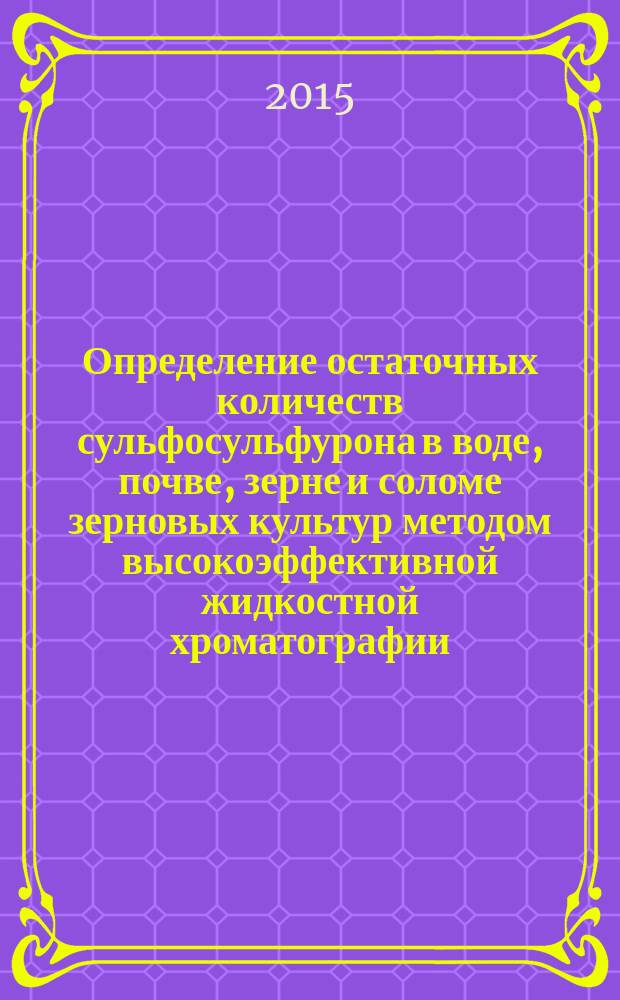 Определение остаточных количеств сульфосульфурона в воде, почве, зерне и соломе зерновых культур методом высокоэффективной жидкостной хроматографии : МУК 4.1.3184&mdash;14 // Определение остаточных количеств пестицидов в пищевых продуктах, сельскохозяйственном сырье и объектах окружающей среды