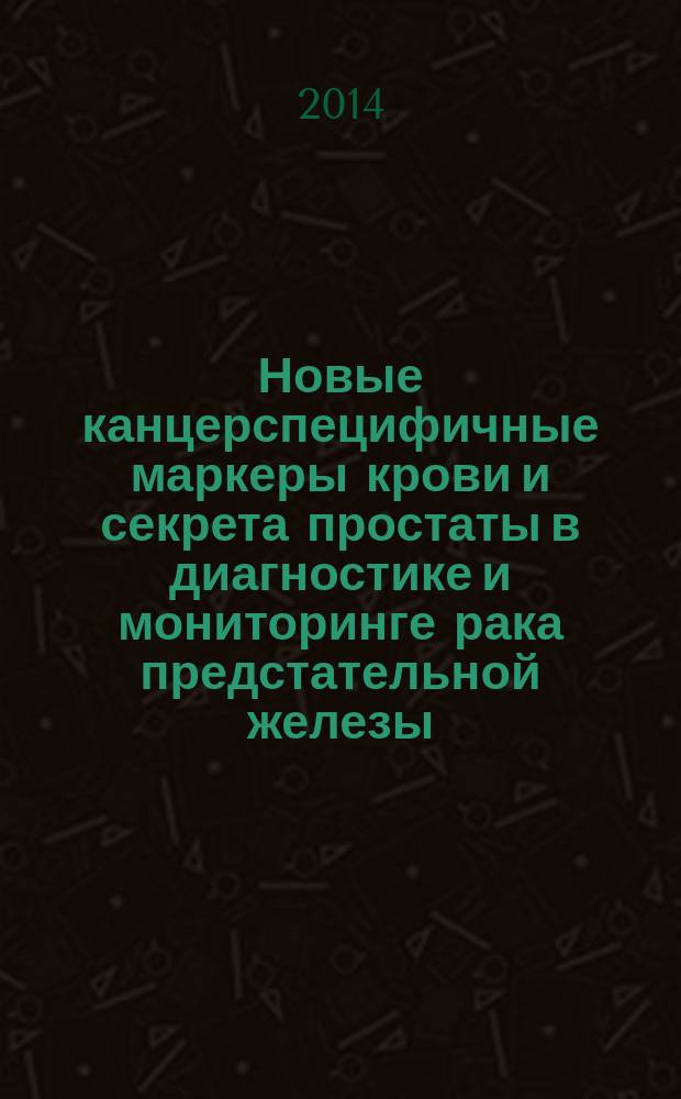 Новые канцерспецифичные маркеры крови и секрета простаты в диагностике и мониторинге рака предстательной железы : автореферат диссертации на соискание ученой степени доктора медицинских наук : специальность 14.01.23 <Урология>