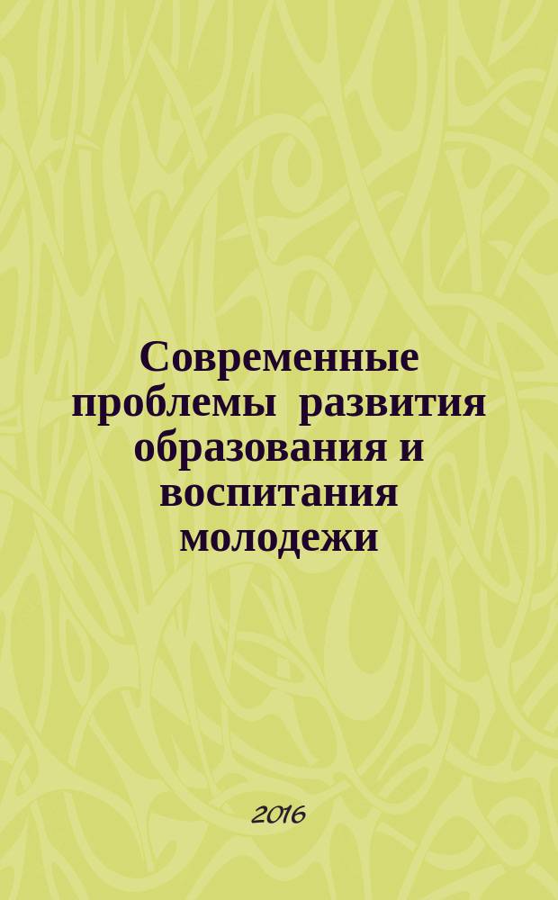Современные проблемы развития образования и воспитания молодежи : XII Международная научно-практическая конференция, г. Махачкала, 21 августа 2016 г. : сборник материалов