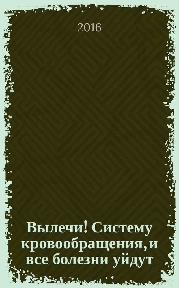 Вылечи! Систему кровообращения, и все болезни уйдут