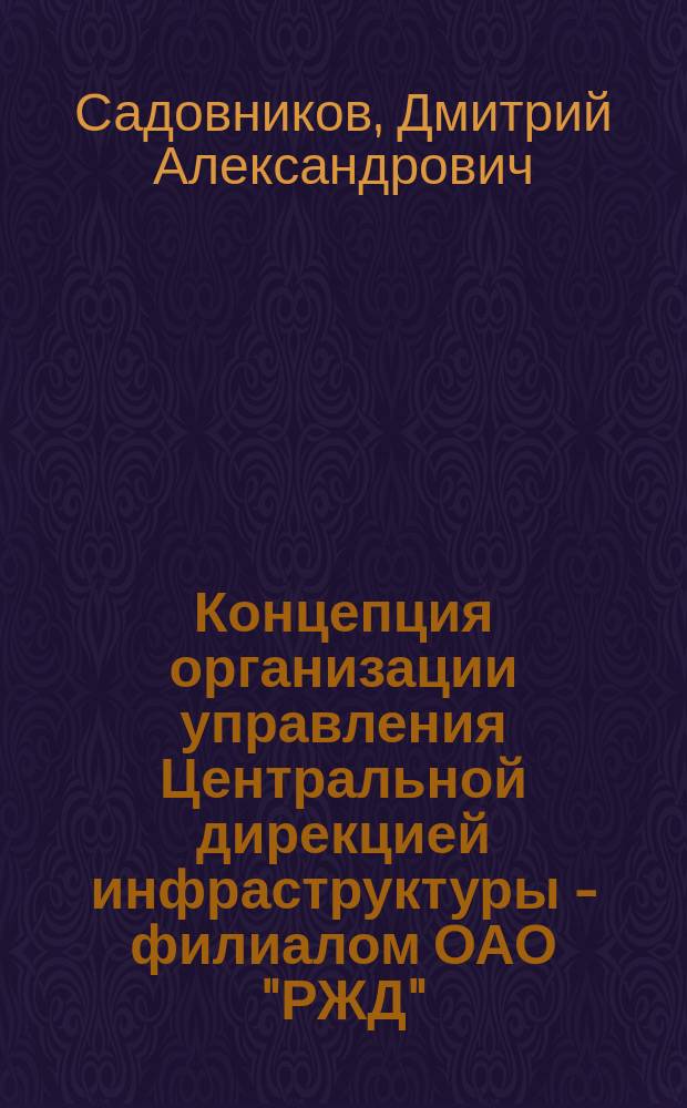 Концепция организации управления Центральной дирекцией инфраструктуры - филиалом ОАО "РЖД" : автореферат диссертации на соискание ученой степени доктора технических наук : специальность 05.02.22 <Организация производства>