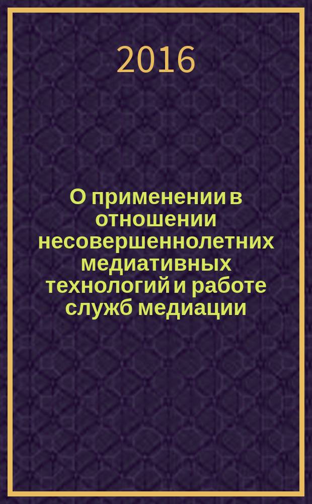 О применении в отношении несовершеннолетних медиативных технологий и работе служб медиации : сборник матералов по результатам III Всероссийского совещания по вопросу организации деятельности комиссий по делам несовершеннолетних и защите их прав (г. Уфа, 8-9 ноября 2016 г.)