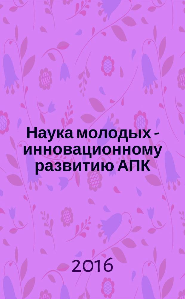 Наука молодых - инновационному развитию АПК : материалы Международной молодежной научно-практической конференции, 15-17 марта 2016 г. Ч. 1