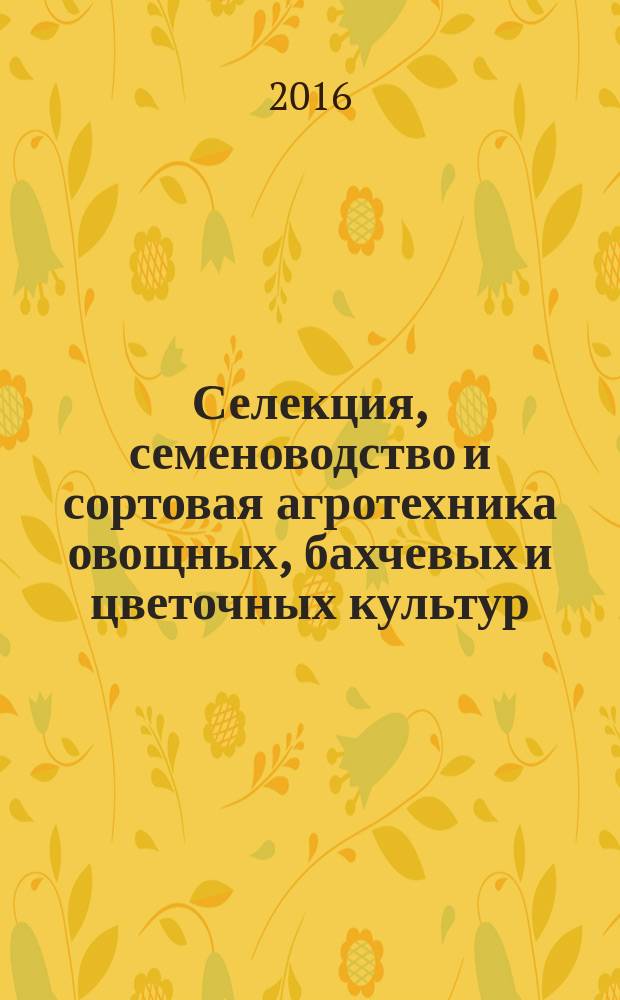 Селекция, семеноводство и сортовая агротехника овощных, бахчевых и цветочных культур = Breeding, seed growing and cultivar technology of vegetable, watermelon and flower crops : (сборник научных трудов) : по материалам международной научно-практической конференции, посвященной VII Квасниковским чтениям, 1 декабря 2016 года