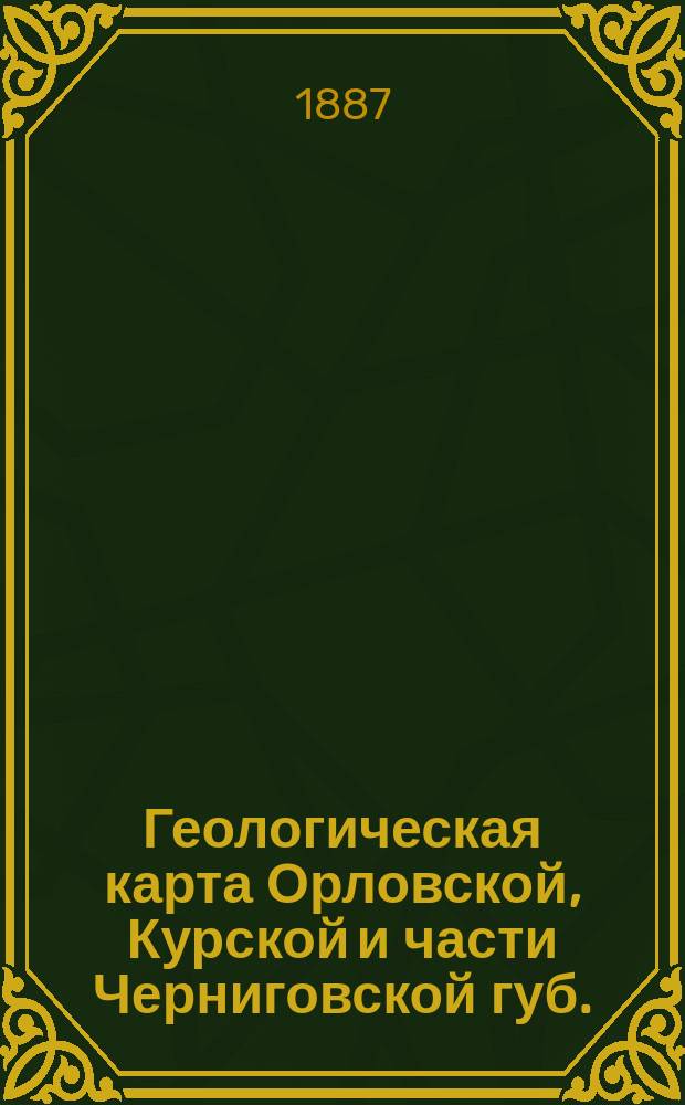 Геологическая карта Орловской, Курской и части Черниговской губ. = Carte geologique des gouvernements Orel et Koursk. Dressee par Nicolas Koudriawtzeff : с показанием всех рудных месторождений