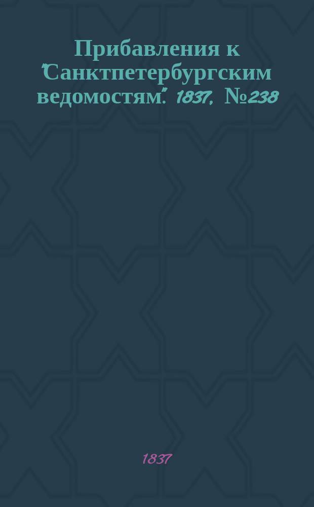 [Прибавления к "Санктпетербургским ведомостям"]. 1837, № 238 (21 окт.)