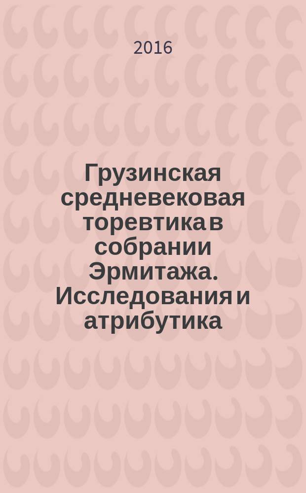 Грузинская средневековая торевтика в собрании Эрмитажа. Исследования и атрибутика = Medieval georgian toreutics in the Hermitage museum collection. Investigations and attributions : каталог