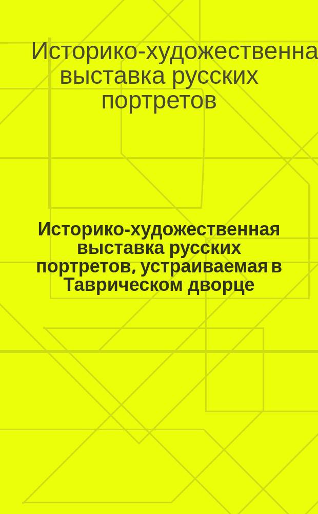 Историко-художественная выставка русских портретов, устраиваемая в Таврическом дворце, в пользу вдов и сирот павших в боях воинов : иллюстрированный каталог-реконструкция выставки 1905 года