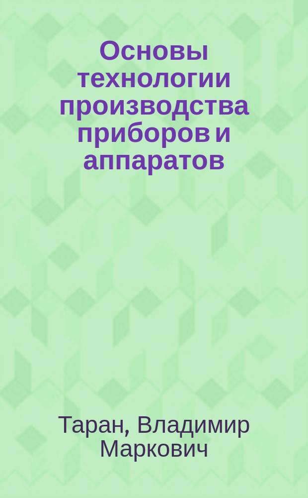 Основы технологии производства приборов и аппаратов : учебное пособие для студентов, бакалавров и магистрантов технических специальностей