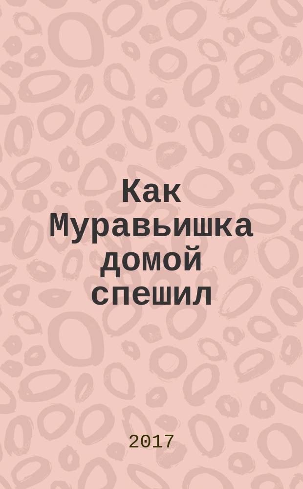 Как Муравьишка домой спешил : сказки : для дошкольного возраста