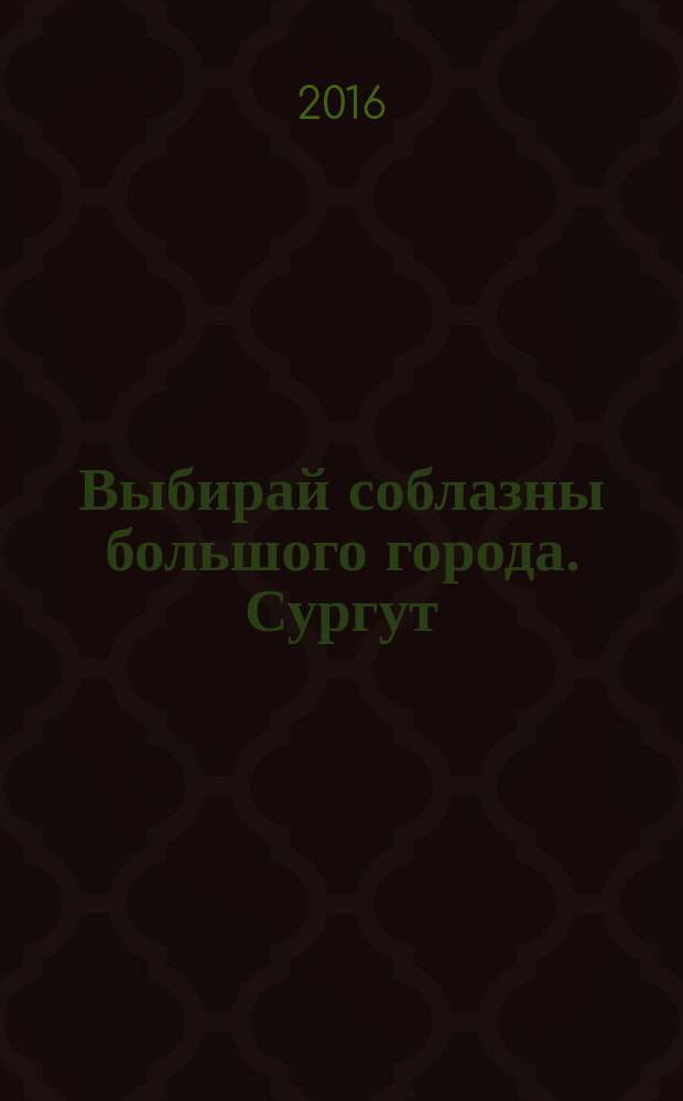 Выбирай соблазны большого города. Сургут : рекламно-информационный журнал. 2016, № 17 (251)