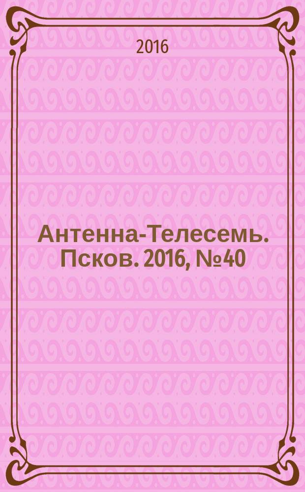 Антенна-Телесемь. Псков. 2016, № 40 (549)