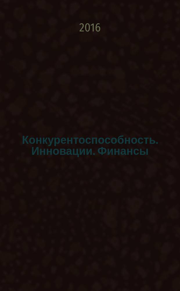 Конкурентоспособность. Инновации. Финансы : научный журнал АОНО ВПО "Институт менеджмента, маркетинга и финансов". 2016, № 1 (15)