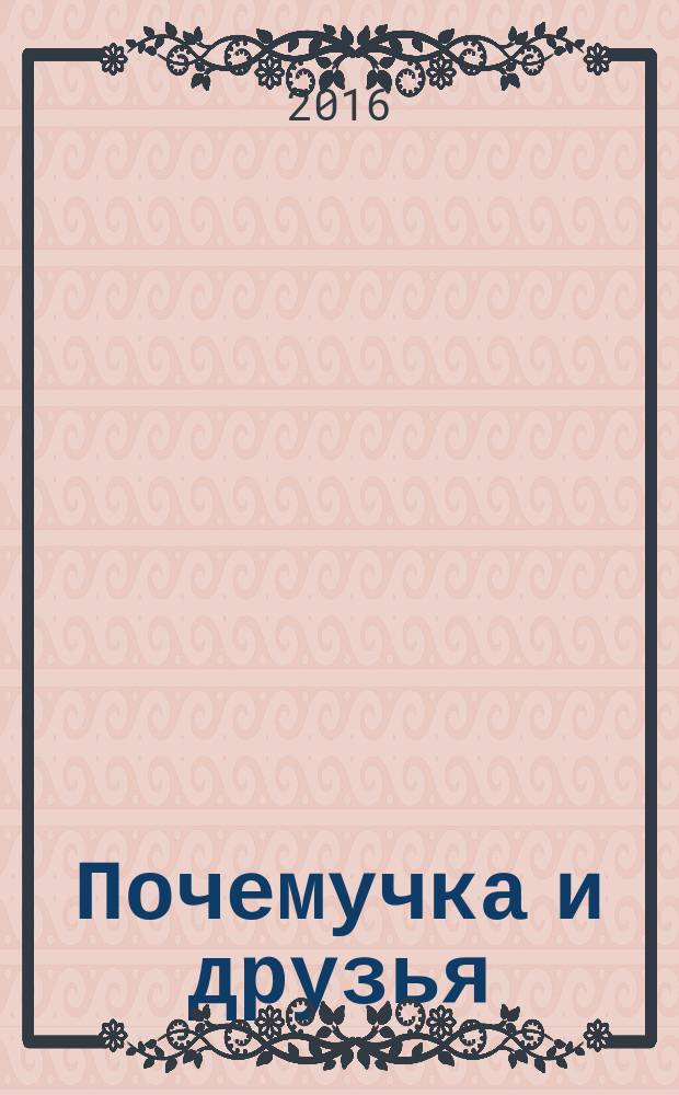 Почемучка и друзья : твой первый журнал растем и учимся издание для досуга для детей старшего дошкольного возраста. 2016, № 12 (40)