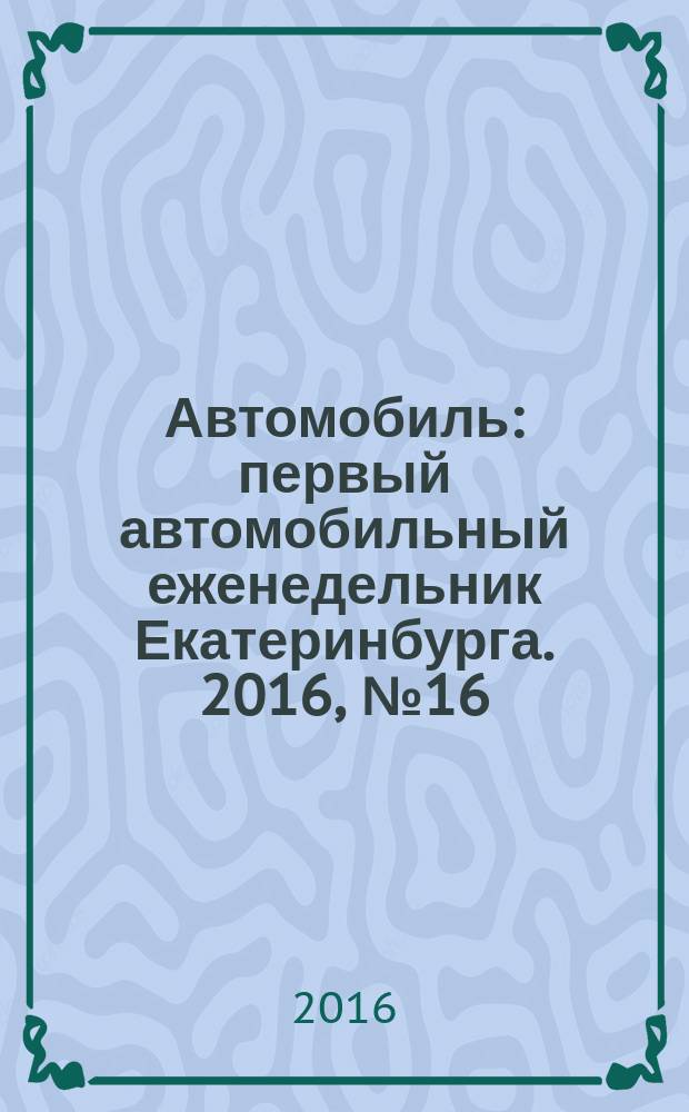 Автомобиль : первый автомобильный еженедельник Екатеринбурга. 2016, № 16 (732)