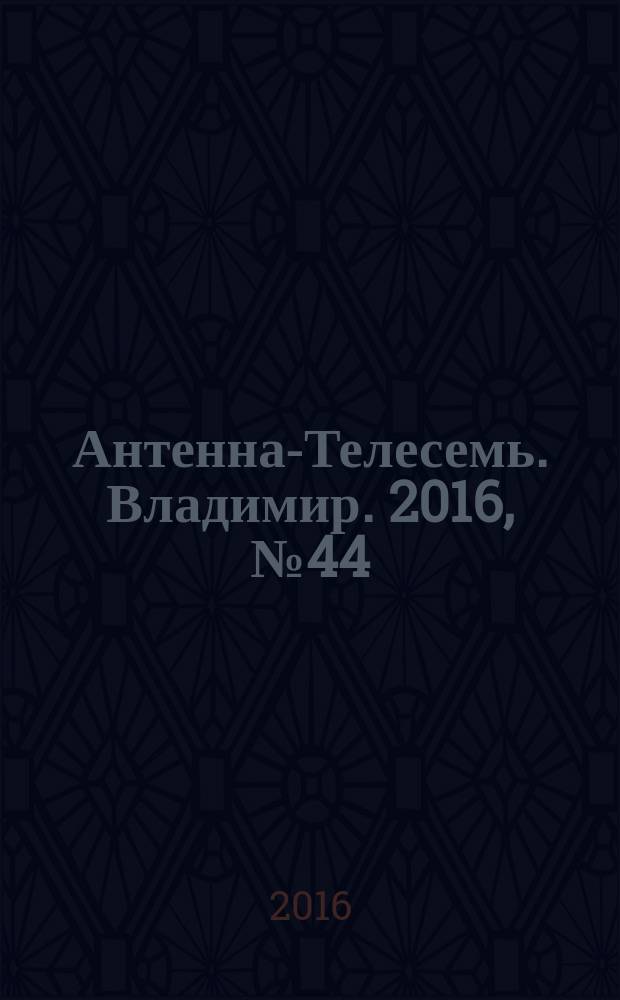Антенна-Телесемь. Владимир. 2016, № 44 (44)