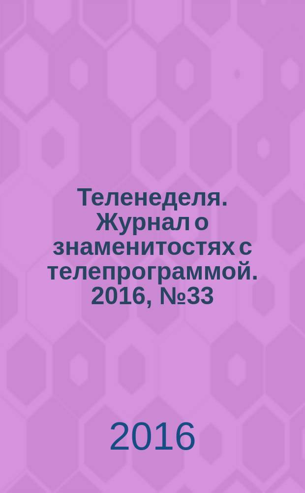Теленеделя. Журнал о знаменитостях с телепрограммой. 2016, № 33