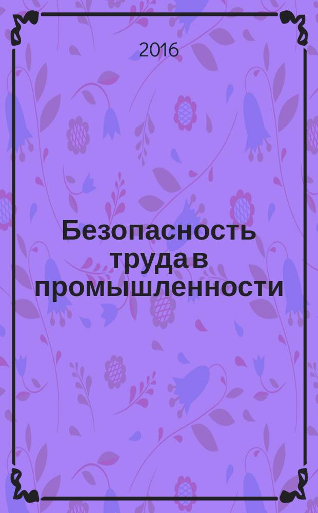 Безопасность труда в промышленности : Ежемес. науч.-техн. журн. СССР Орган Ком. по надзору за безопасным ведением работ в пром. и горному надзору при Сов. министров. 2016, № 11