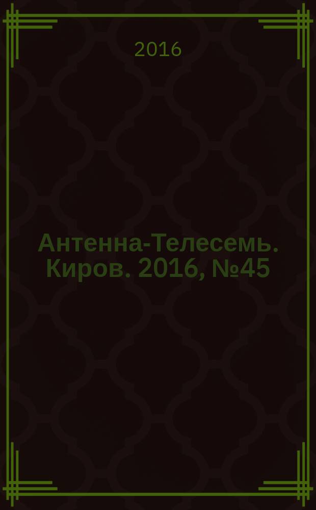 Антенна-Телесемь. Киров. 2016, № 45 (45)