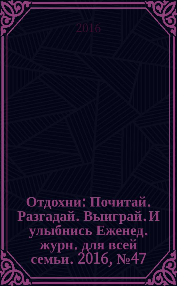 Отдохни : Почитай. Разгадай. Выиграй. И улыбнись Еженед. журн. для всей семьи. 2016, № 47