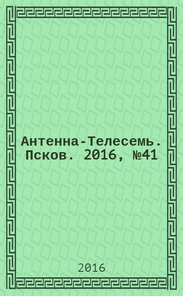 Антенна-Телесемь. Псков. 2016, № 41 (550)