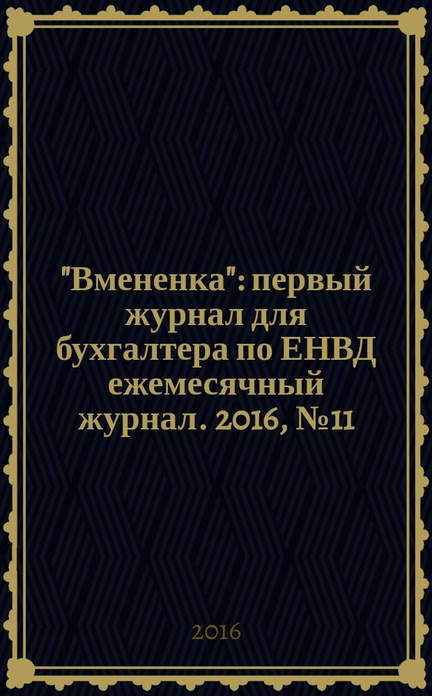 "Вмененка" : первый журнал для бухгалтера по ЕНВД ежемесячный журнал. 2016, № 11