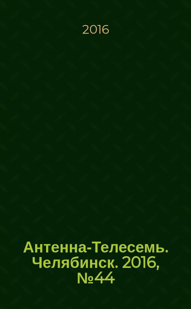 Антенна-Телесемь. Челябинск. 2016, № 44 (44)