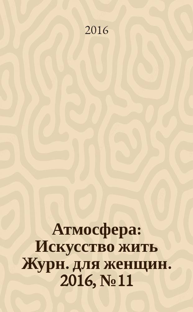 Атмосфера : Искусство жить Журн. для женщин. 2016, № 11 (175)
