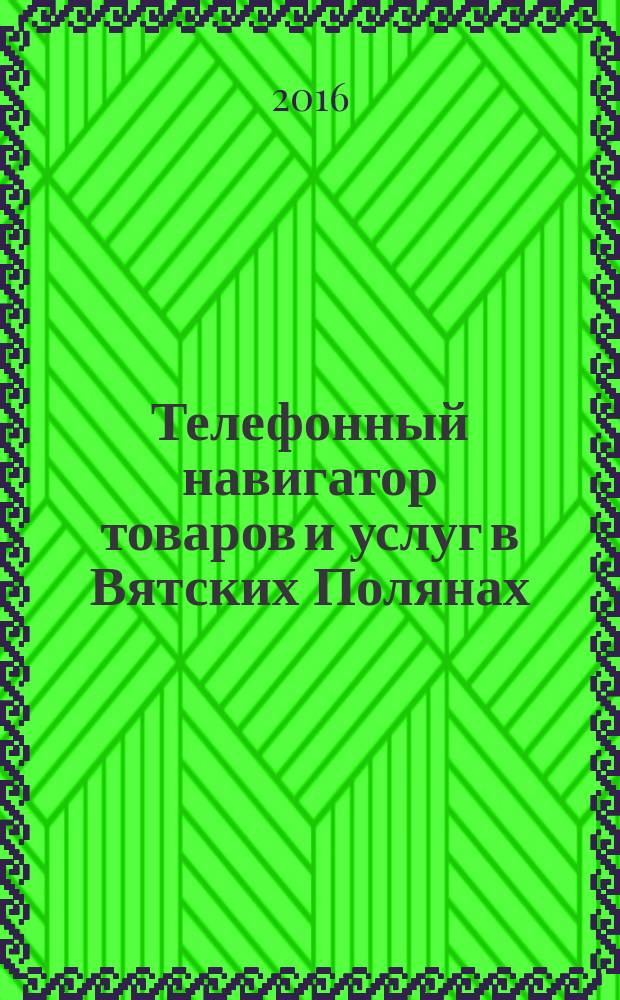 Телефонный навигатор товаров и услуг в Вятских Полянах : Из первых рук справочно-информационное издание. 2016, № 19 (412)