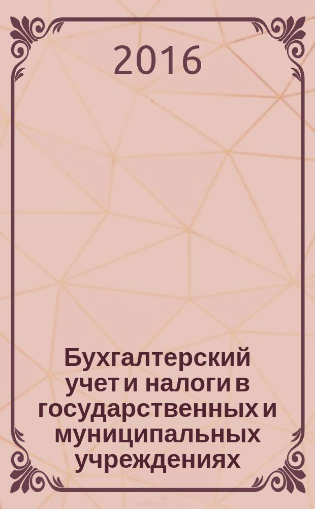 Бухгалтерский учет и налоги в государственных и муниципальных учреждениях: автономных, бюджетных, казенных. 2016, № 5