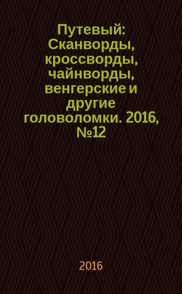 Путевый : Сканворды, кроссворды, чайнворды, венгерские и другие головоломки. 2016, № 12 (235)