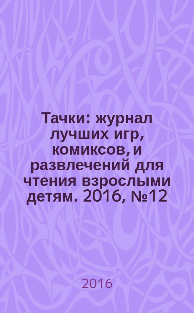 Тачки : журнал лучших игр, комиксов, и развлечений для чтения взрослыми детям. 2016, № 12 (98)