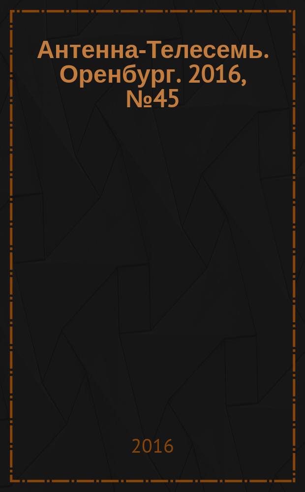 Антенна-Телесемь. Оренбург. 2016, № 45 (45)