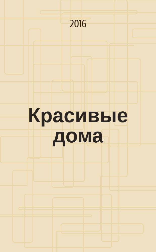 Красивые дома : 25 современных коттеджей Фасады, планы, интерьеры - мировой опыт. 2016, № 10 (173)