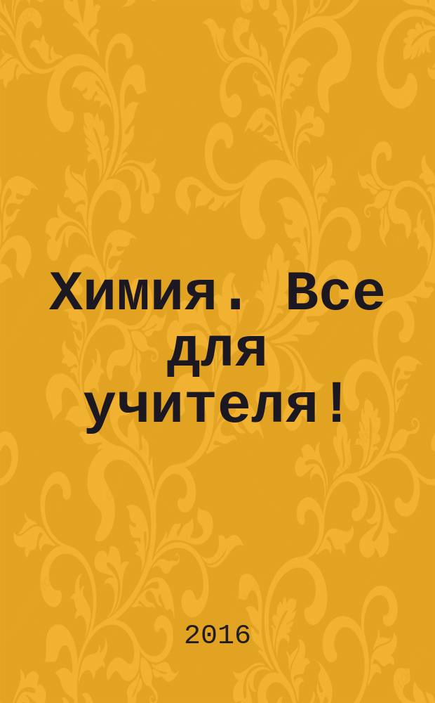 Химия. Все для учителя ! : комплексная поддержка для учителя научно-методический журнал. 2016, № 10 (70)