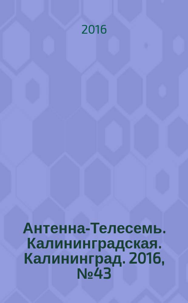 Антенна-Телесемь. Калининградская. Калининград. 2016, № 43 (1028)