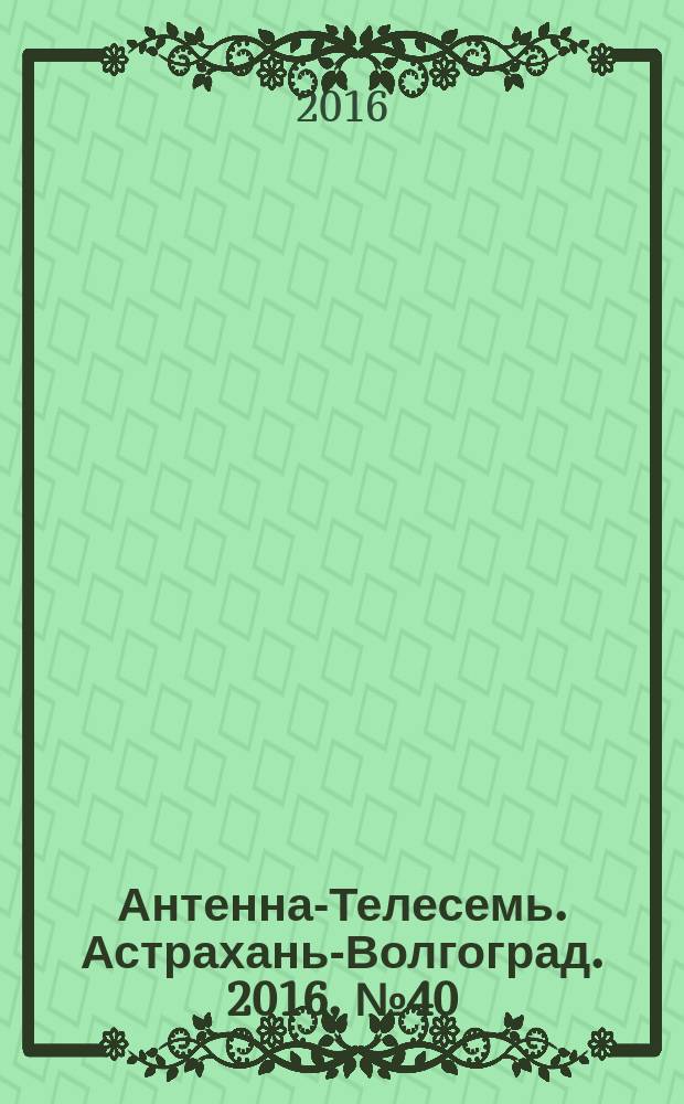 Антенна-Телесемь. Астрахань-Волгоград. 2016, № 40 (40)
