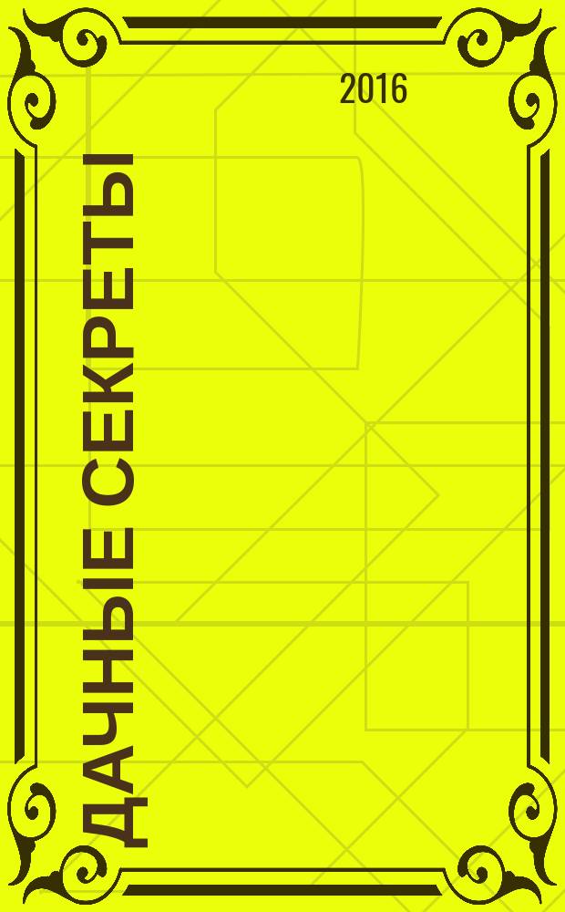 Дачные секреты : раскрываем секреты, не даем советы !. 2016, № 12 (19)