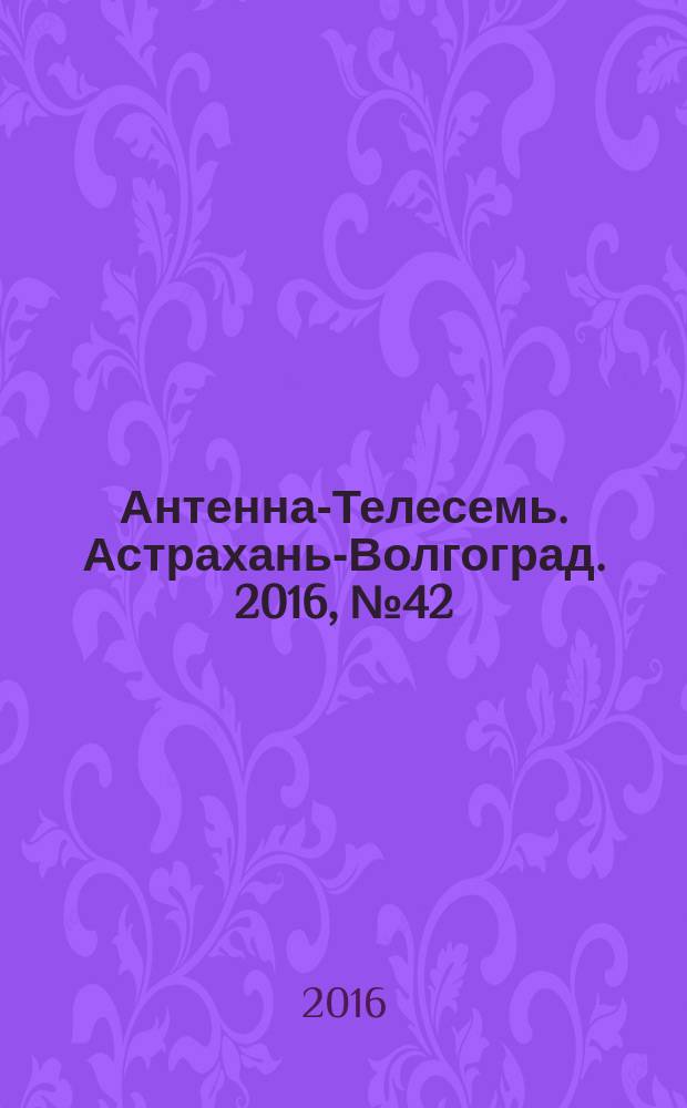 Антенна-Телесемь. Астрахань-Волгоград. 2016, № 42 (42)