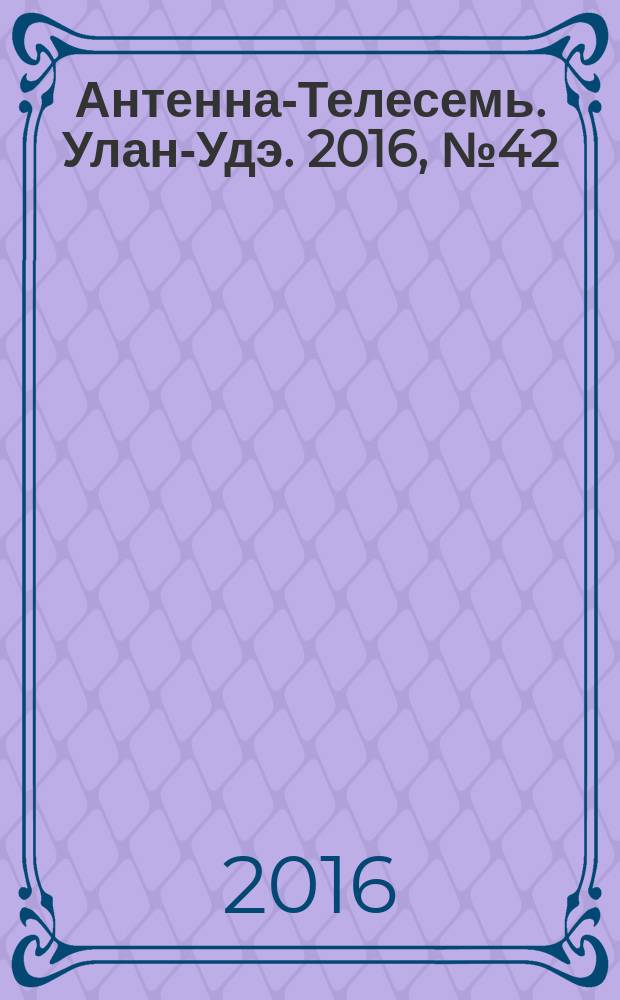 Антенна-Телесемь. Улан-Удэ. 2016, № 42 (42)