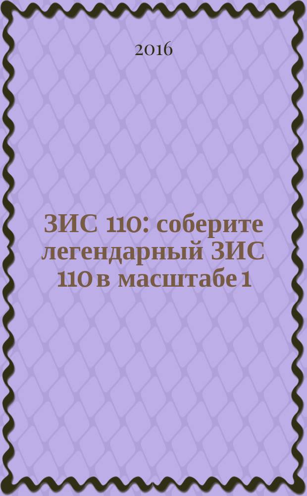 ЗИС 110 : соберите легендарный ЗИС 110 в масштабе 1:8 еженедельное издание. 2016, № 40