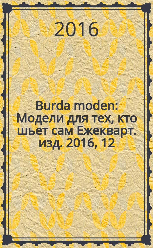 Burda moden : Модели для тех, кто шьет сам Ежекварт. изд. 2016, 12
