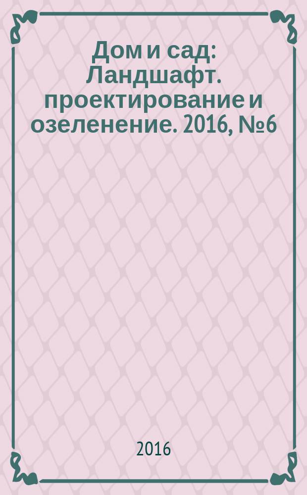 Дом и сад : Ландшафт. проектирование и озеленение. 2016, № 6 (93)