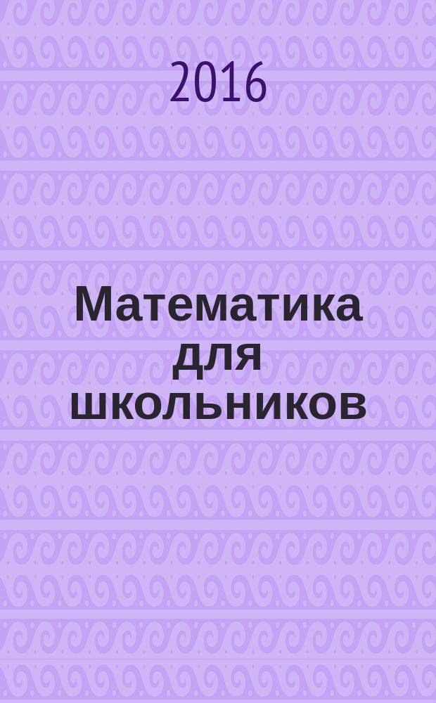 Математика для школьников : Науч.-практ. журн. для старшеклассников. 2016, № 5/6